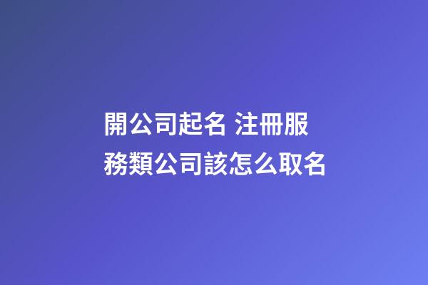 開公司起名 注冊服務類公司該怎么取名-第1張-公司起名-玄機派